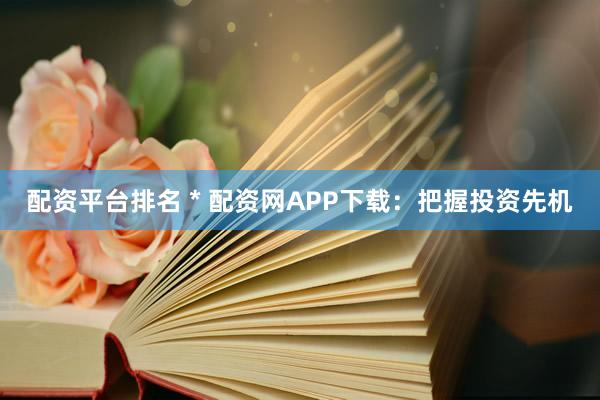 配资平台排名 * 配资网APP下载：把握投资先机