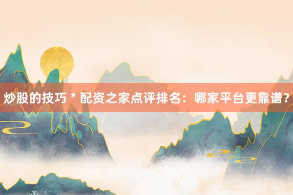 炒股的技巧 * 配资之家点评排名：哪家平台更靠谱？