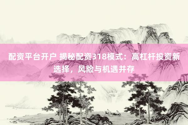 配资平台开户 揭秘配资318模式：高杠杆投资新选择，风险与机遇并存