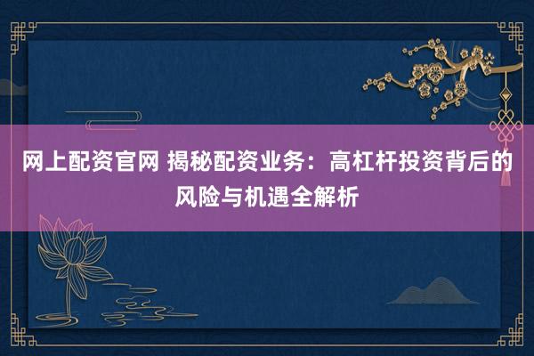 网上配资官网 揭秘配资业务：高杠杆投资背后的风险与机遇全解析