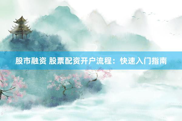 股市融资 股票配资开户流程：快速入门指南