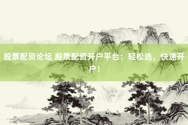 股票配资论坛 股票配资开户平台：轻松选，快速开户！