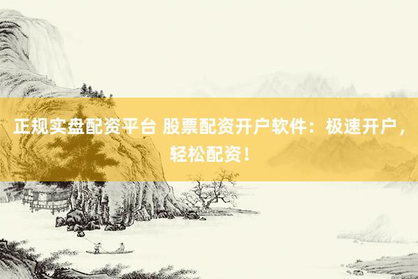 正规实盘配资平台 股票配资开户软件：极速开户，轻松配资！