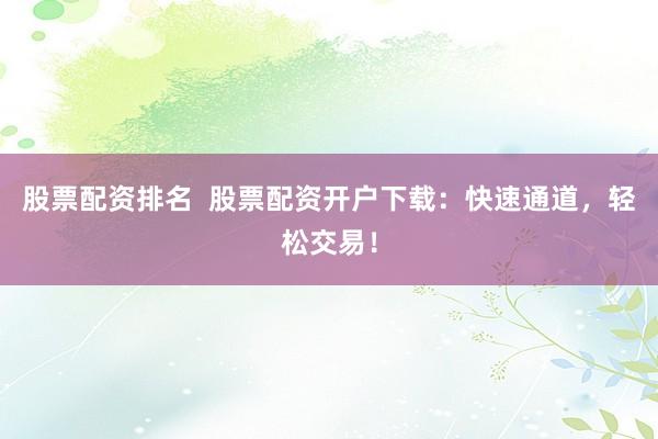 股票配资排名  股票配资开户下载：快速通道，轻松交易！