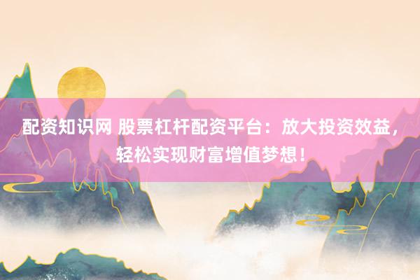 配资知识网 股票杠杆配资平台：放大投资效益，轻松实现财富增值梦想！