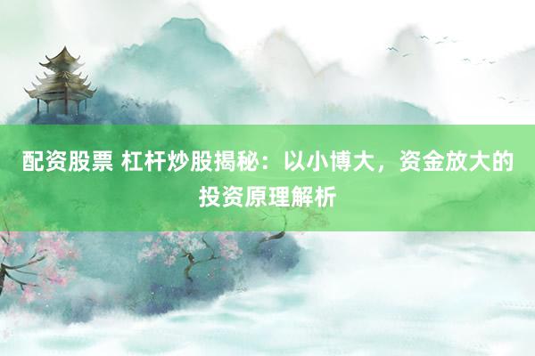 配资股票 杠杆炒股揭秘：以小博大，资金放大的投资原理解析