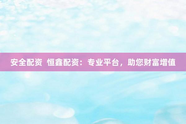 安全配资  恒鑫配资：专业平台，助您财富增值