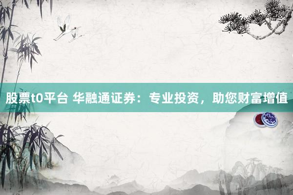 股票t0平台 华融通证券：专业投资，助您财富增值