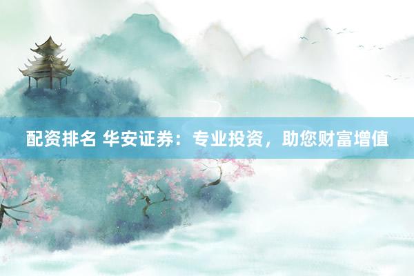 配资排名 华安证券：专业投资，助您财富增值
