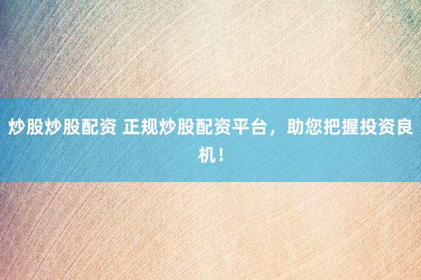 炒股炒股配资 正规炒股配资平台，助您把握投资良机！