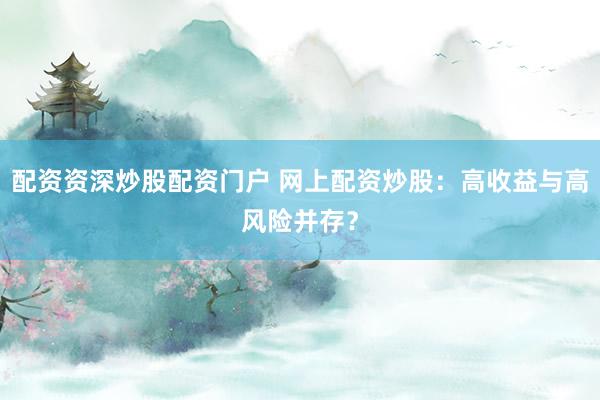 配资资深炒股配资门户 网上配资炒股：高收益与高风险并存？
