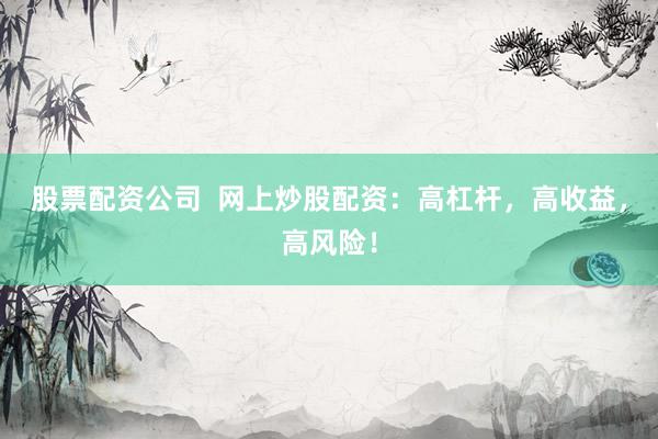 股票配资公司  网上炒股配资：高杠杆，高收益，高风险！