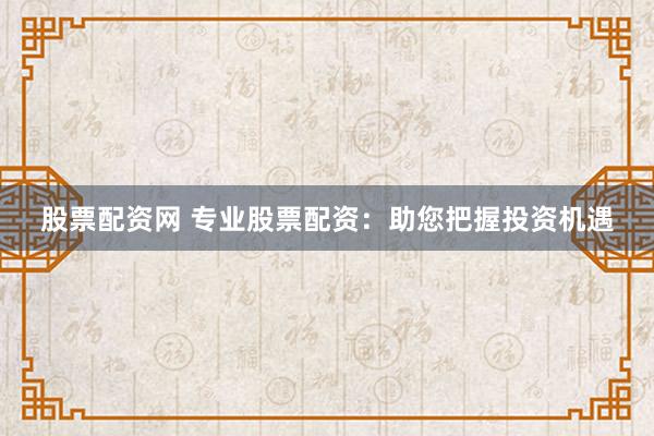 股票配资网 专业股票配资：助您把握投资机遇