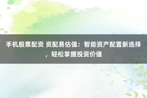 手机股票配资 资配易估值：智能资产配置新选择，轻松掌握投资价值