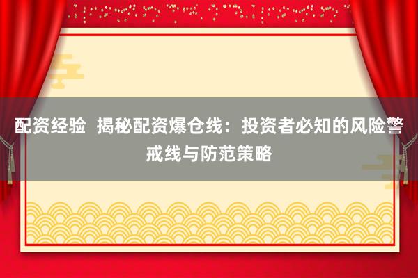 配资经验  揭秘配资爆仓线：投资者必知的风险警戒线与防范策略