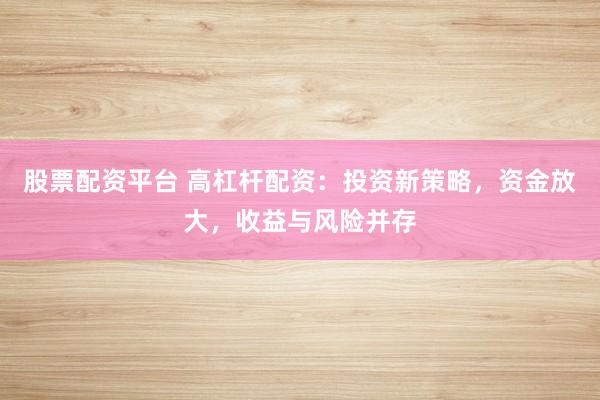 股票配资平台 高杠杆配资：投资新策略，资金放大，收益与风险并存