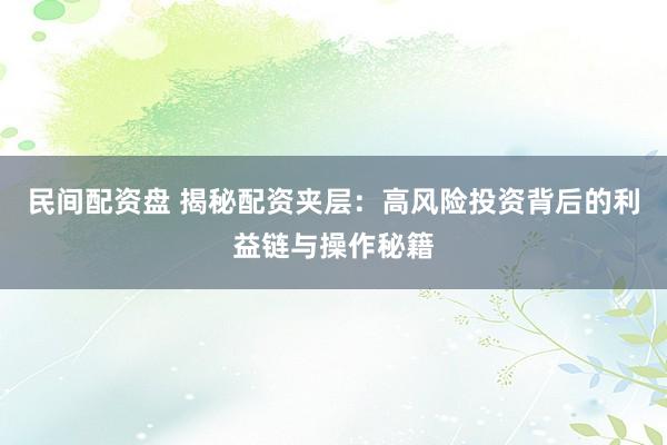 民间配资盘 揭秘配资夹层：高风险投资背后的利益链与操作秘籍