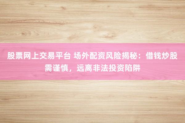 股票网上交易平台 场外配资风险揭秘：借钱炒股需谨慎，远离非法投资陷阱