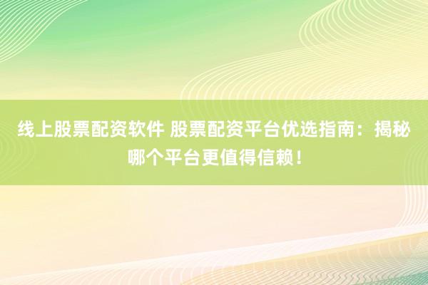 线上股票配资软件 股票配资平台优选指南：揭秘哪个平台更值得信赖！
