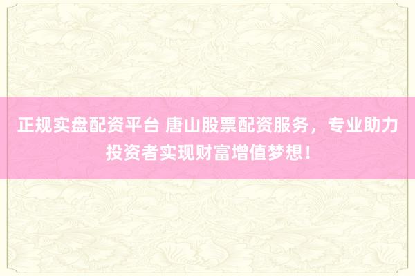 正规实盘配资平台 唐山股票配资服务，专业助力投资者实现财富增值梦想！