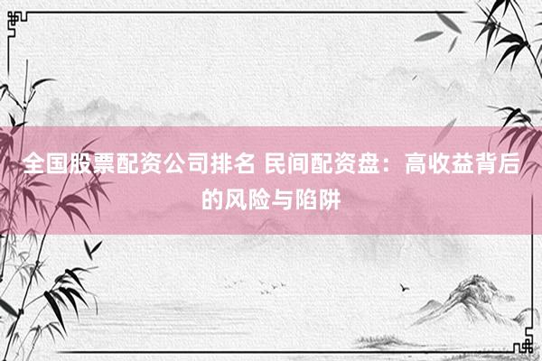 全国股票配资公司排名 民间配资盘：高收益背后的风险与陷阱
