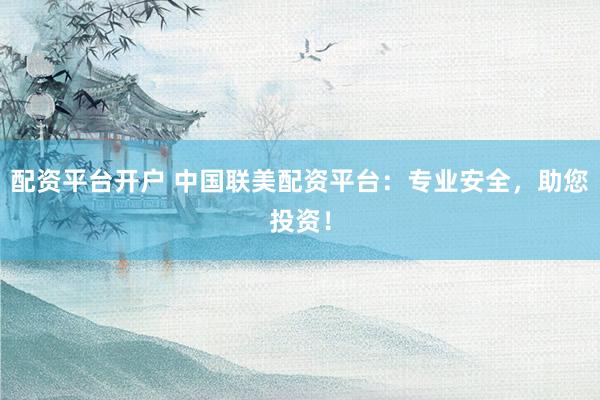 配资平台开户 中国联美配资平台：专业安全，助您投资！