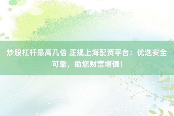 炒股杠杆最高几倍 正规上海配资平台：优选安全可靠，助您财富增值！