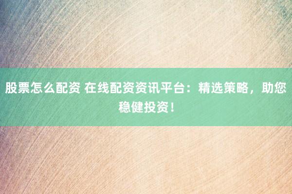 股票怎么配资 在线配资资讯平台：精选策略，助您稳健投资！