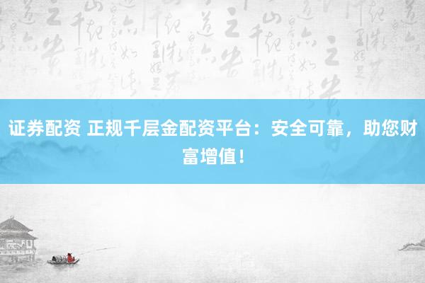 证券配资 正规千层金配资平台：安全可靠，助您财富增值！