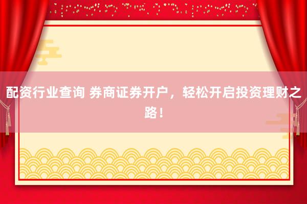 配资行业查询 券商证券开户，轻松开启投资理财之路！