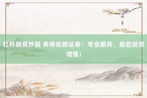 杠杆融资炒股 券商投顾证券：专业服务，助您投资增值！
