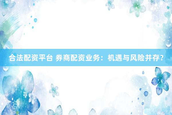 合法配资平台 券商配资业务：机遇与风险并存？