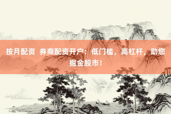 按月配资  券商配资开户：低门槛，高杠杆，助您掘金股市！