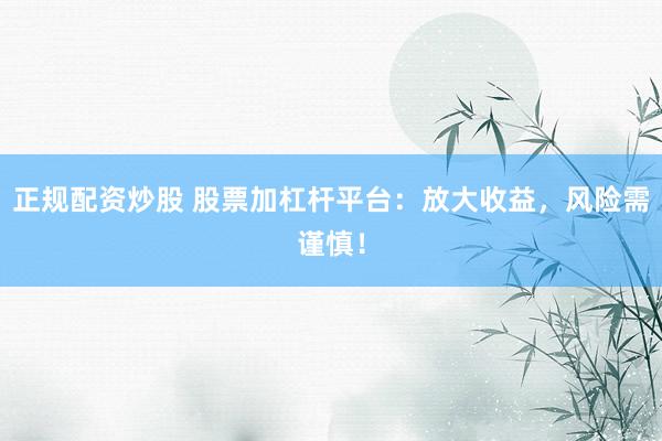正规配资炒股 股票加杠杆平台：放大收益，风险需谨慎！