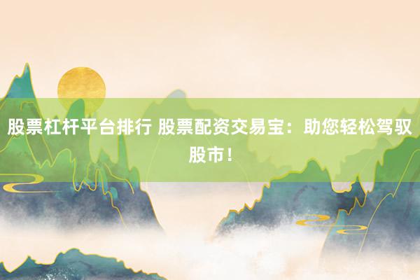 股票杠杆平台排行 股票配资交易宝：助您轻松驾驭股市！