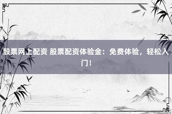 股票网上配资 股票配资体验金：免费体验，轻松入门！