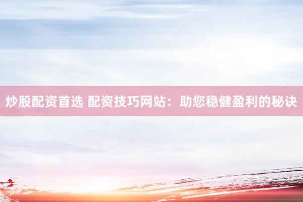 炒股配资首选 配资技巧网站：助您稳健盈利的秘诀
