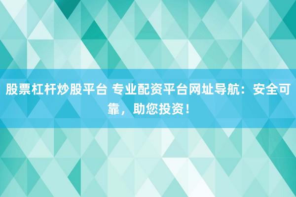 股票杠杆炒股平台 专业配资平台网址导航：安全可靠，助您投资！