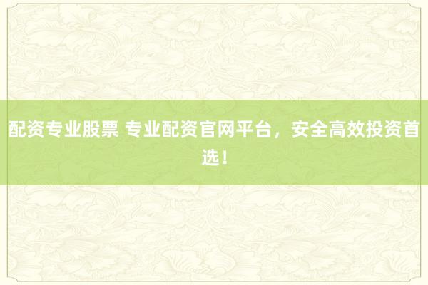 配资专业股票 专业配资官网平台，安全高效投资首选！