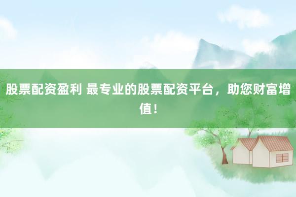 股票配资盈利 最专业的股票配资平台，助您财富增值！
