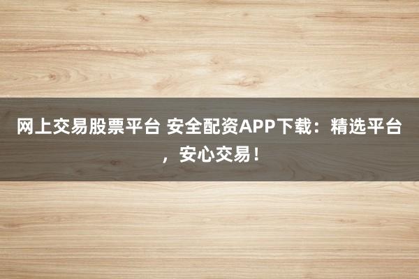 网上交易股票平台 安全配资APP下载：精选平台，安心交易！