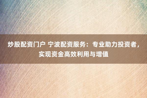 炒股配资门户 宁波配资服务：专业助力投资者，实现资金高效利用与增值