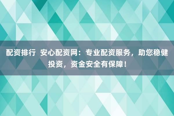 配资排行  安心配资网：专业配资服务，助您稳健投资，资金安全有保障！