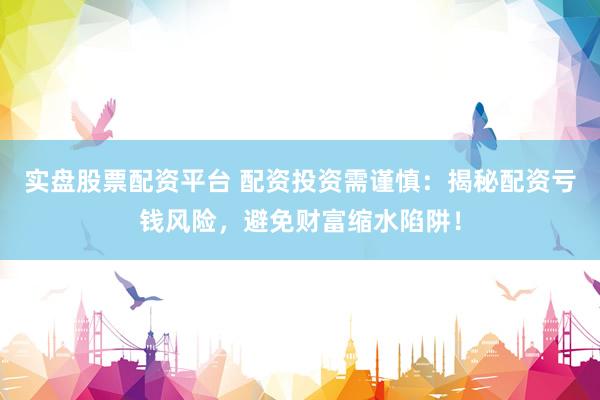 实盘股票配资平台 配资投资需谨慎：揭秘配资亏钱风险，避免财富缩水陷阱！