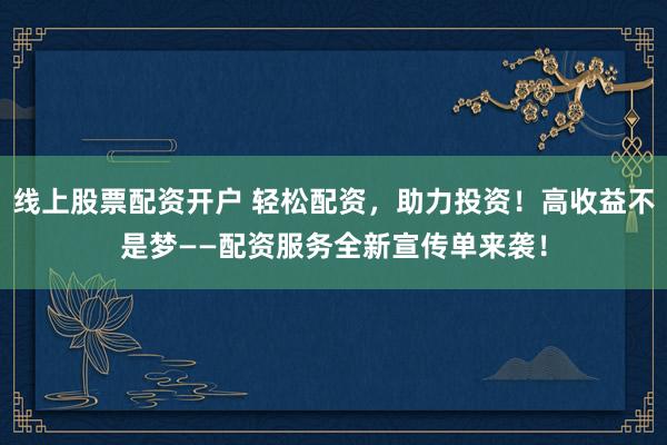 线上股票配资开户 轻松配资，助力投资！高收益不是梦——配资服务全新宣传单来袭！