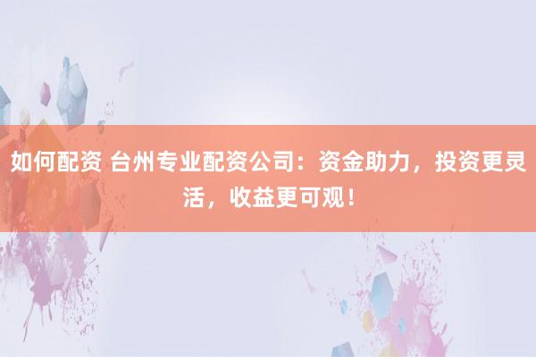 如何配资 台州专业配资公司：资金助力，投资更灵活，收益更可观！
