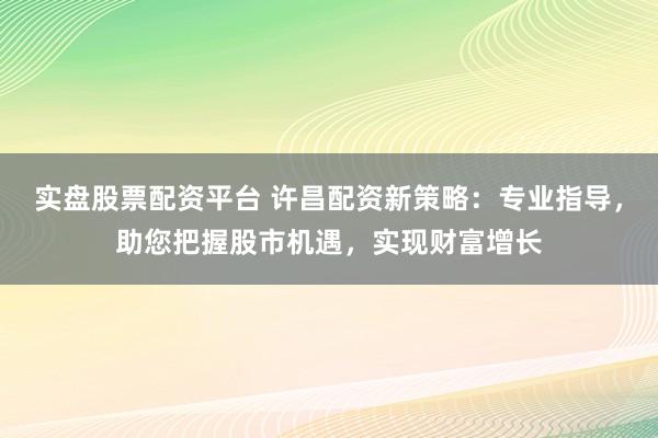 实盘股票配资平台 许昌配资新策略：专业指导，助您把握股市机遇，实现财富增长