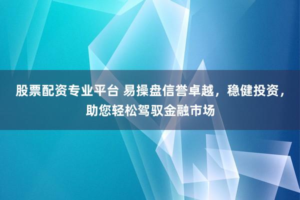 股票配资专业平台 易操盘信誉卓越，稳健投资，助您轻松驾驭金融市场