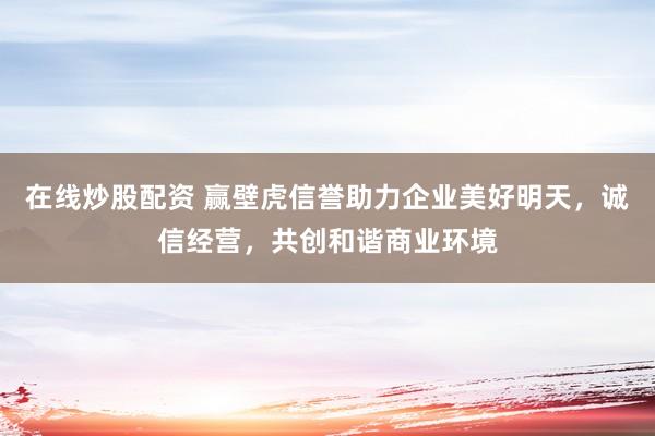 在线炒股配资 赢壁虎信誉助力企业美好明天，诚信经营，共创和谐商业环境
