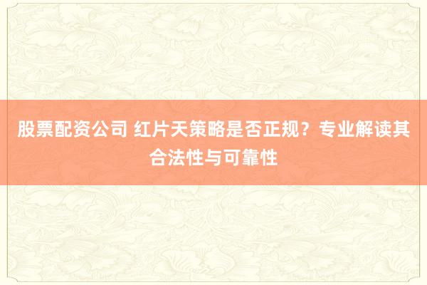 股票配资公司 红片天策略是否正规？专业解读其合法性与可靠性